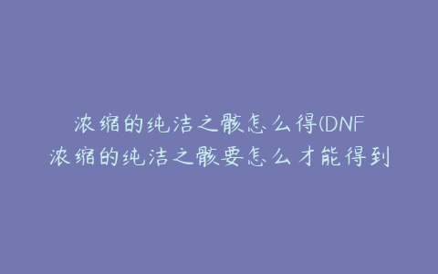 浓缩的纯洁之骸怎么得(DNF浓缩的纯洁之骸要怎么才能得到？)