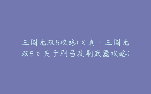 三国无双5攻略(《真·三国无双5》关于刷马及刷武器攻略)