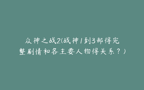 众神之战2(战神1到3部得完整剧情和各主要人物得关系？)