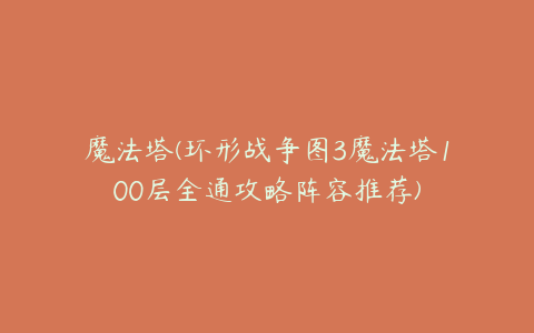 魔法塔(环形战争图3魔法塔100层全通攻略阵容推荐)