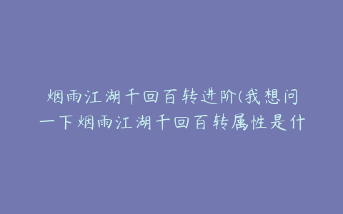 烟雨江湖千回百转进阶(我想问一下烟雨江湖千回百转属性是什么？)