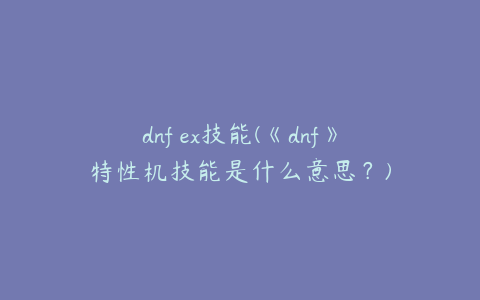 dnf ex技能(《dnf》特性机技能是什么意思？)