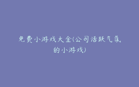 免费小游戏大全(公司活跃气氛的小游戏)