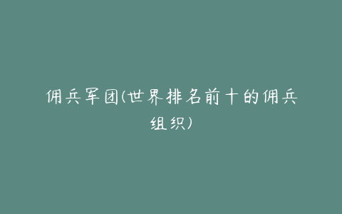 佣兵军团(世界排名前十的佣兵组织)