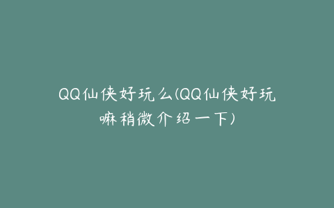 QQ仙侠好玩么(QQ仙侠好玩嘛稍微介绍一下)