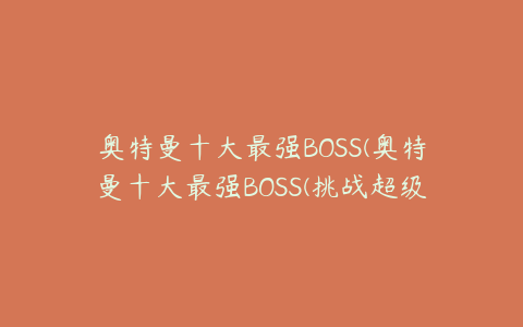 奥特曼十大最强BOSS(奥特曼十大最强BOSS(挑战超级英雄的终极对手))