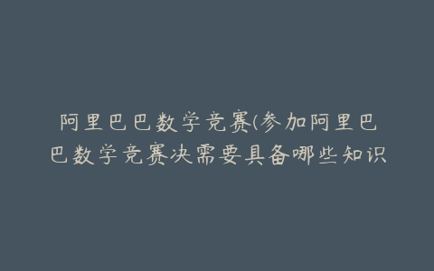 阿里巴巴数学竞赛(参加阿里巴巴数学竞赛决需要具备哪些知识？)