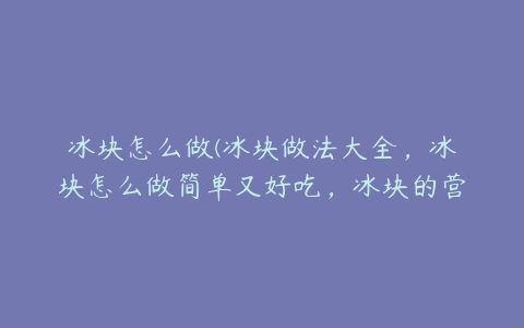 冰块怎么做(冰块做法大全，冰块怎么做简单又好吃，冰块的营养价值)