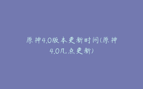 原神4.0版本更新时间(原神4.0几点更新)