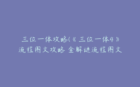 三位一体攻略(《三位一体4》流程图文攻略 全解谜流程图文攻略)