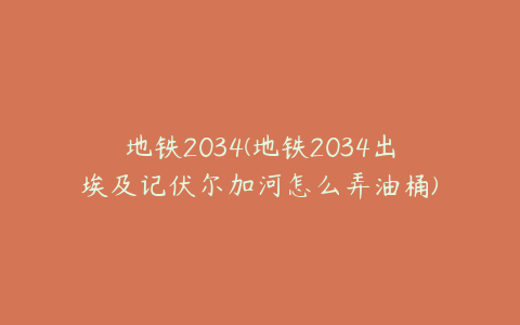 地铁2034(地铁2034出埃及记伏尔加河怎么弄油桶)