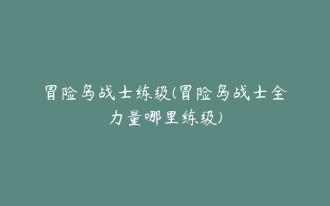 冒险岛战士练级(冒险岛战士全力量哪里练级)