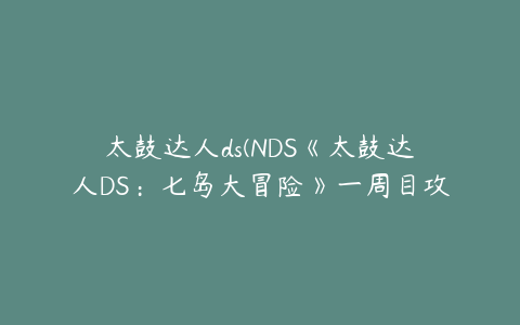 太鼓达人ds(NDS《太鼓达人DS：七岛大冒险》一周目攻略)