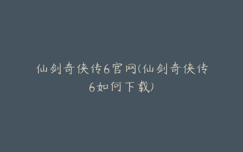 仙剑奇侠传6官网(仙剑奇侠传6如何下载)