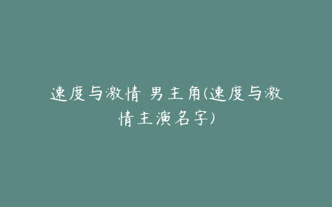 速度与激情 男主角(速度与激情主演名字)