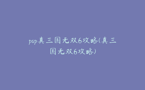 psp真三国无双6攻略(真三国无双6攻略)