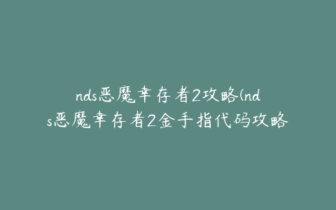 nds恶魔幸存者2攻略(nds恶魔幸存者2金手指代码攻略大全).txt