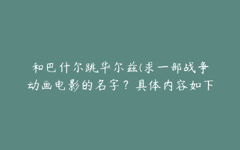 和巴什尔跳华尔兹(求一部战争动画电影的名字？具体内容如下)