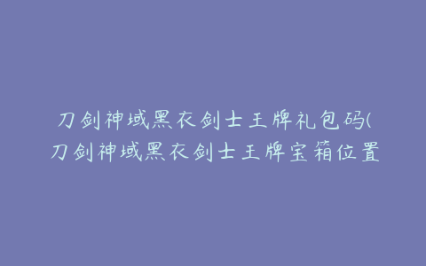 刀剑神域黑衣剑士王牌礼包码(刀剑神域黑衣剑士王牌宝箱位置坐标汇总)