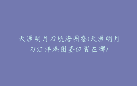 天涯明月刀航海图鉴(天涯明月刀江洋港图鉴位置在哪)