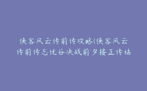 侠客风云传前传攻略(侠客风云传前传忘忧谷决战前夕接正传结局任务攻略)