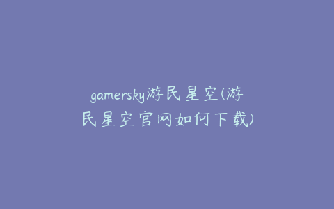 gamersky游民星空(游民星空官网如何下载)