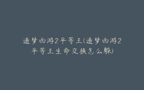 造梦西游2平等王(造梦西游2平等王生命交换怎么躲)