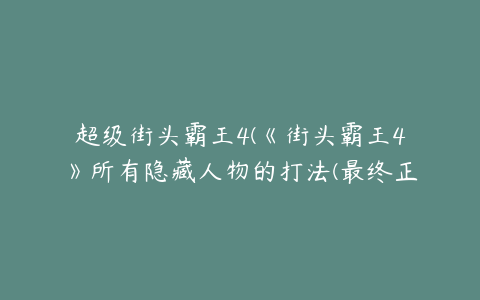 超级街头霸王4(《街头霸王4》所有隐藏人物的打法(最终正确版))