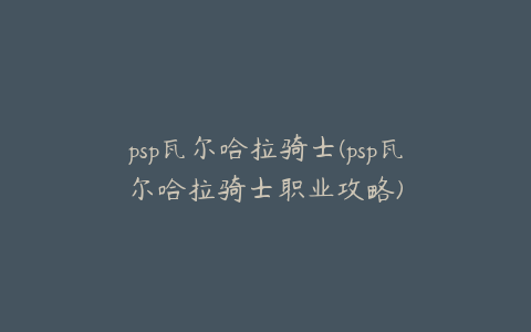 psp瓦尔哈拉骑士(psp瓦尔哈拉骑士职业攻略)