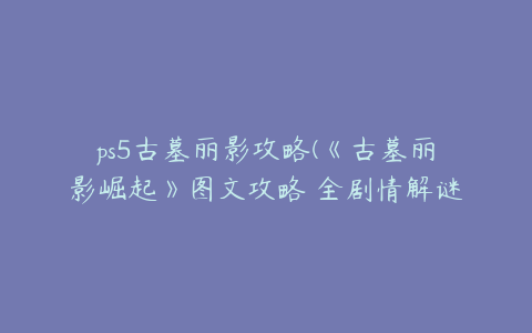 ps5古墓丽影攻略(《古墓丽影崛起》图文攻略 全剧情解谜收集图文攻略)