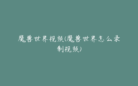 魔兽世界视频(魔兽世界怎么录制视频)