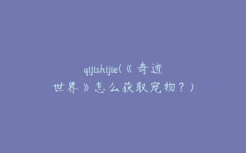 qijishijie(《奇迹世界》怎么获取宠物？)