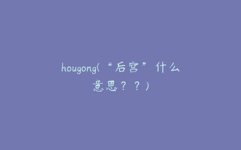 hougong(“后宫”什么意思？？)