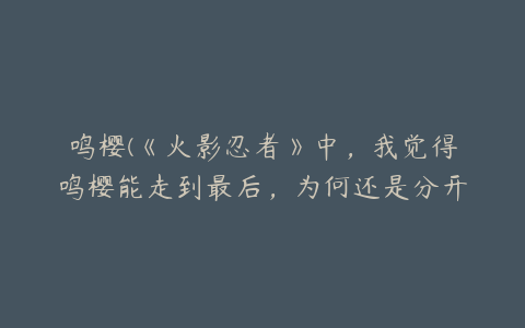 鸣樱(《火影忍者》中，我觉得鸣樱能走到最后，为何还是分开了？)