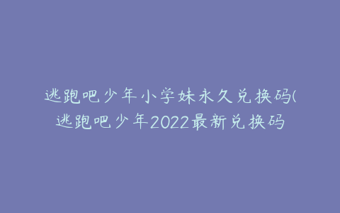 逃跑吧少年小学妹永久兑换码(逃跑吧少年2022最新兑换码大全)