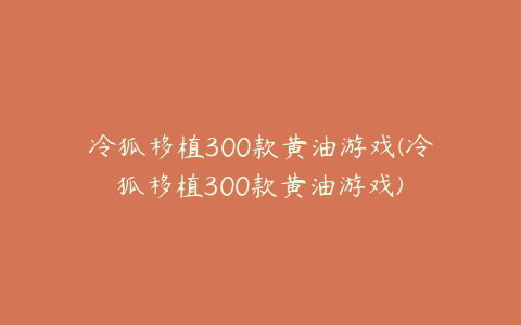 冷狐移植300款黄油游戏(冷狐移植300款黄油游戏)