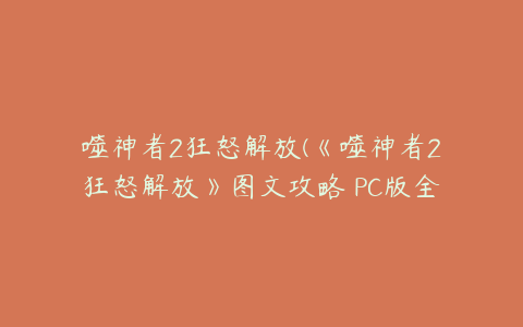 噬神者2狂怒解放(《噬神者2狂怒解放》图文攻略 PC版全任务流程图文攻略)