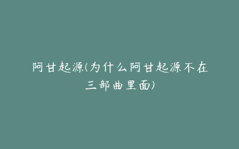 阿甘起源(为什么阿甘起源不在三部曲里面)