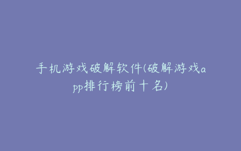 手机游戏破解软件(破解游戏app排行榜前十名)