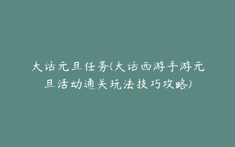 大话元旦任务(大话西游手游元旦活动通关玩法技巧攻略)