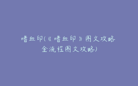 嗜血印(《嗜血印》图文攻略 全流程图文攻略)