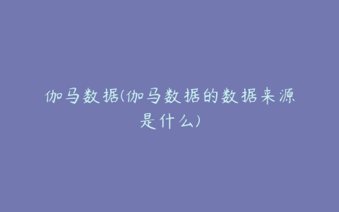 伽马数据(伽马数据的数据来源是什么)