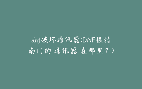 dnf破坏通讯器(DNF根特南门的 通讯器 在那里？)