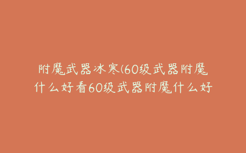 附魔武器冰寒(60级武器附魔什么好看60级武器附魔什么好看点)