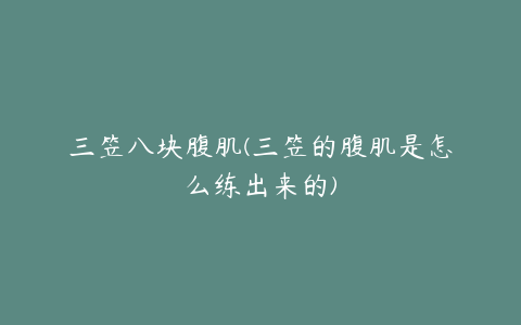 三笠八块腹肌(三笠的腹肌是怎么练出来的)