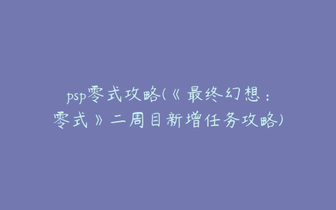 psp零式攻略(《最终幻想：零式》二周目新增任务攻略)