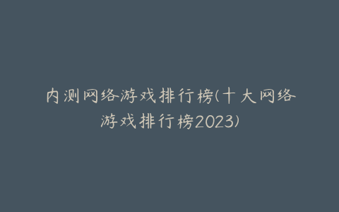 内测网络游戏排行榜(十大网络游戏排行榜2023)