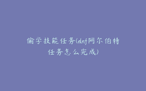 偷学技能任务(dnf阿尔伯特任务怎么完成)