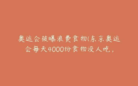 奥运会被曝浪费食物(东京奥运会每天4000份食物没人吃，只能倒掉是真的吗？)