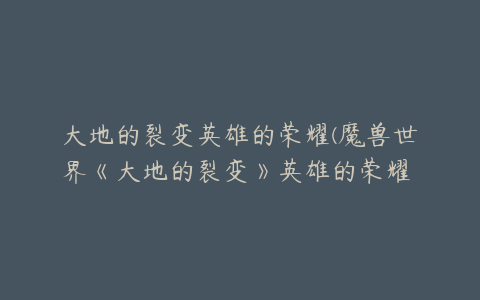 大地的裂变英雄的荣耀(魔兽世界《大地的裂变》英雄的荣耀 成就攻略)